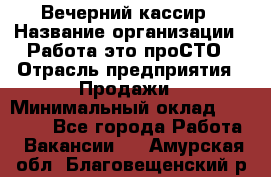 Вечерний кассир › Название организации ­ Работа-это проСТО › Отрасль предприятия ­ Продажи › Минимальный оклад ­ 21 000 - Все города Работа » Вакансии   . Амурская обл.,Благовещенский р-н